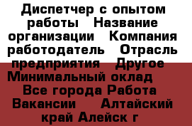 Диспетчер с опытом работы › Название организации ­ Компания-работодатель › Отрасль предприятия ­ Другое › Минимальный оклад ­ 1 - Все города Работа » Вакансии   . Алтайский край,Алейск г.